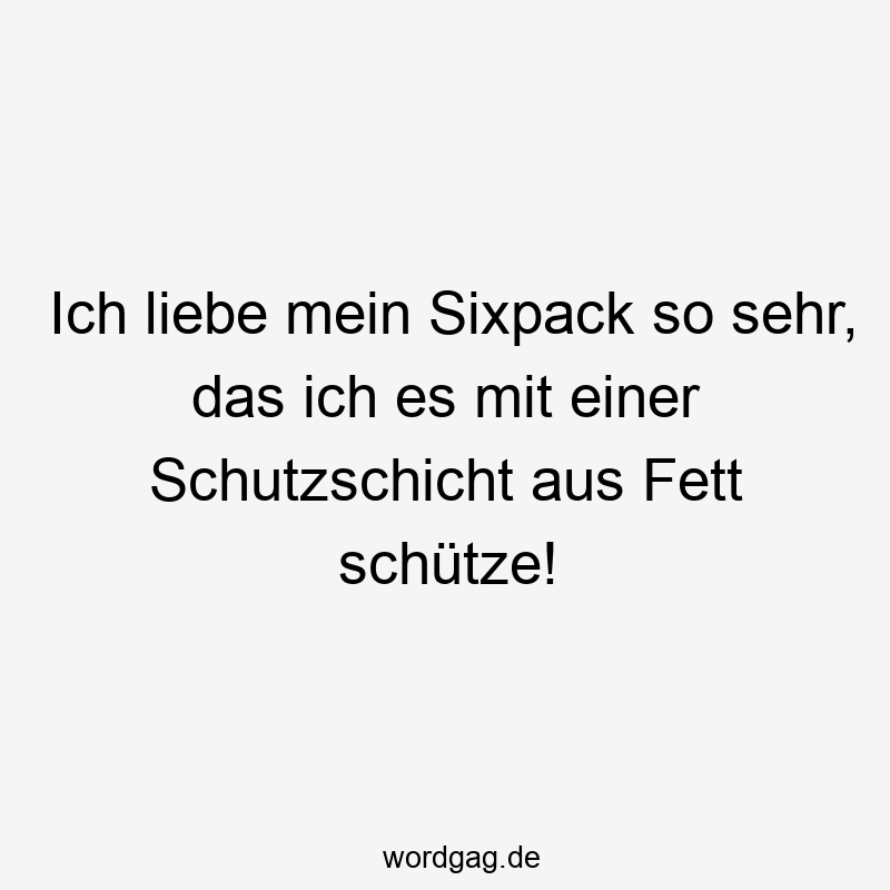 Ich liebe mein Sixpack so sehr, das ich es mit einer Schutzschicht aus Fett schütze!