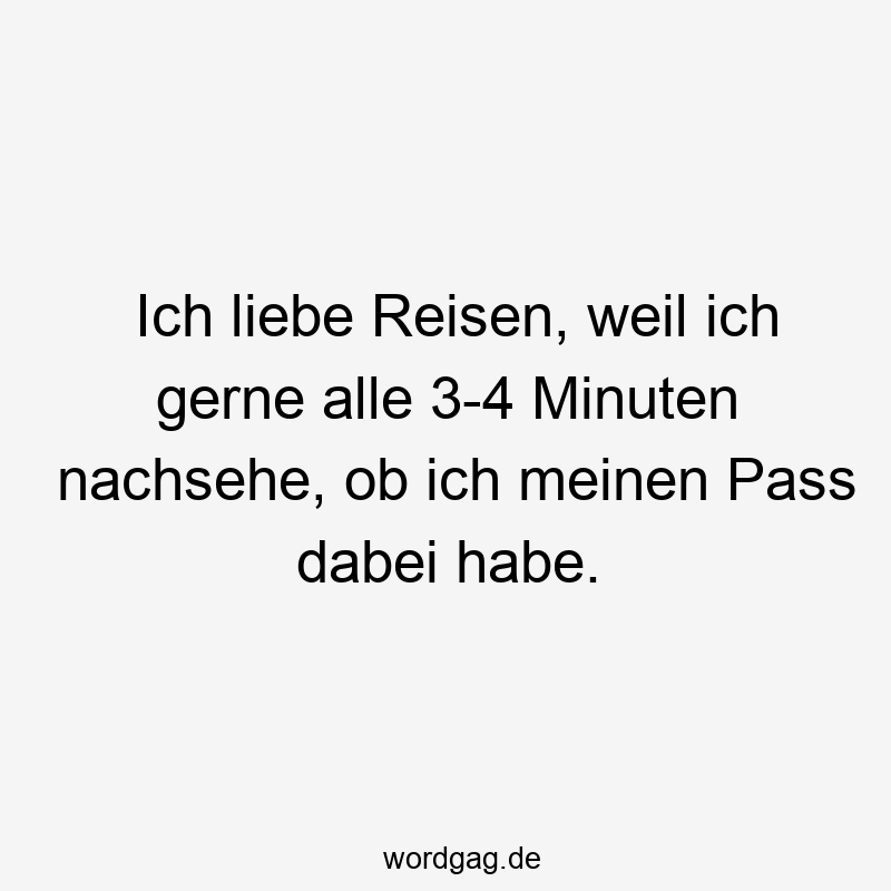 Ich liebe Reisen, weil ich gerne alle 3-4 Minuten nachsehe, ob ich meinen Pass dabei habe.
