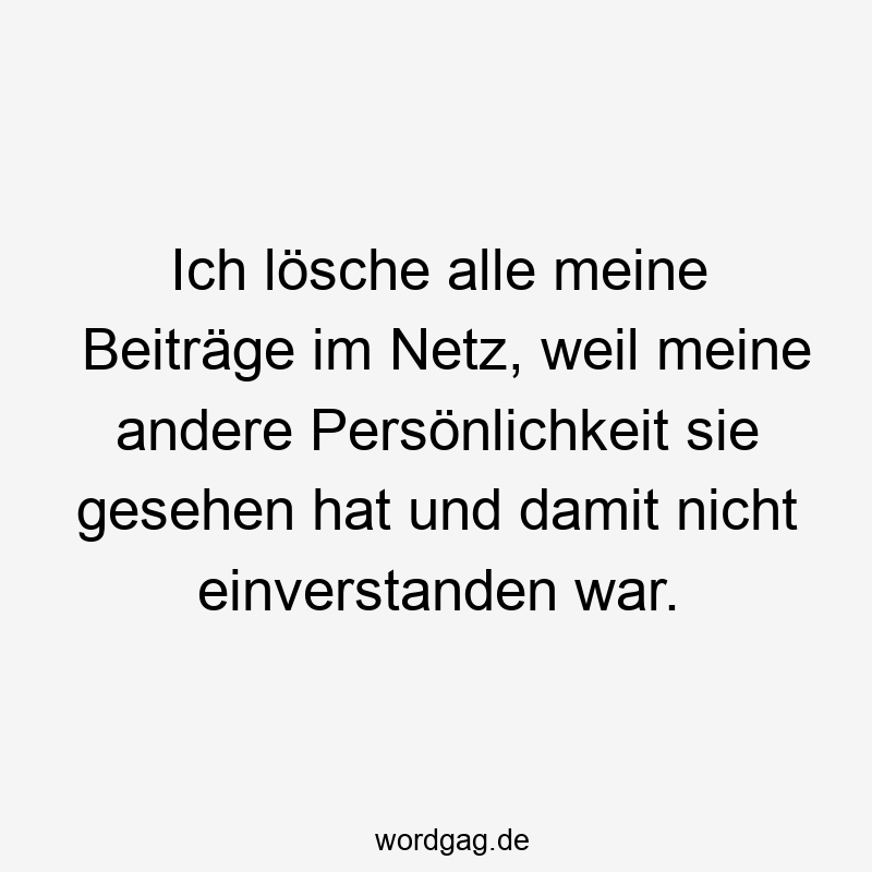 Ich lösche alle meine Beiträge im Netz, weil meine andere Persönlichkeit sie gesehen hat und damit nicht einverstanden war.