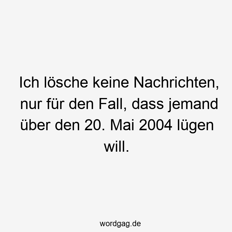 Ich lösche keine Nachrichten, nur für den Fall, dass jemand über den 20. Mai 2004 lügen will.