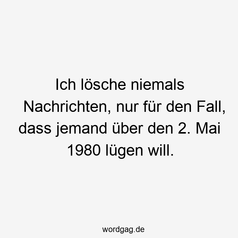 Ich lösche niemals Nachrichten, nur für den Fall, dass jemand über den 2. Mai 1980 lügen will.