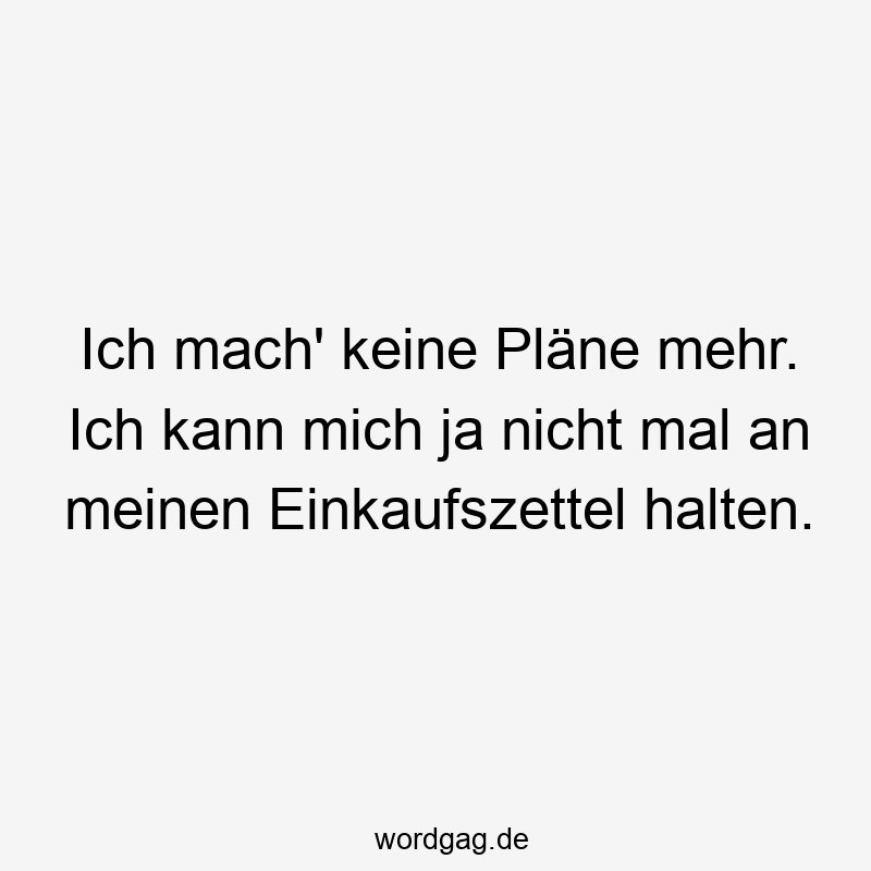 Ich mach‘ keine Pläne mehr. Ich kann mich ja nicht mal an meinen Einkaufszettel halten.