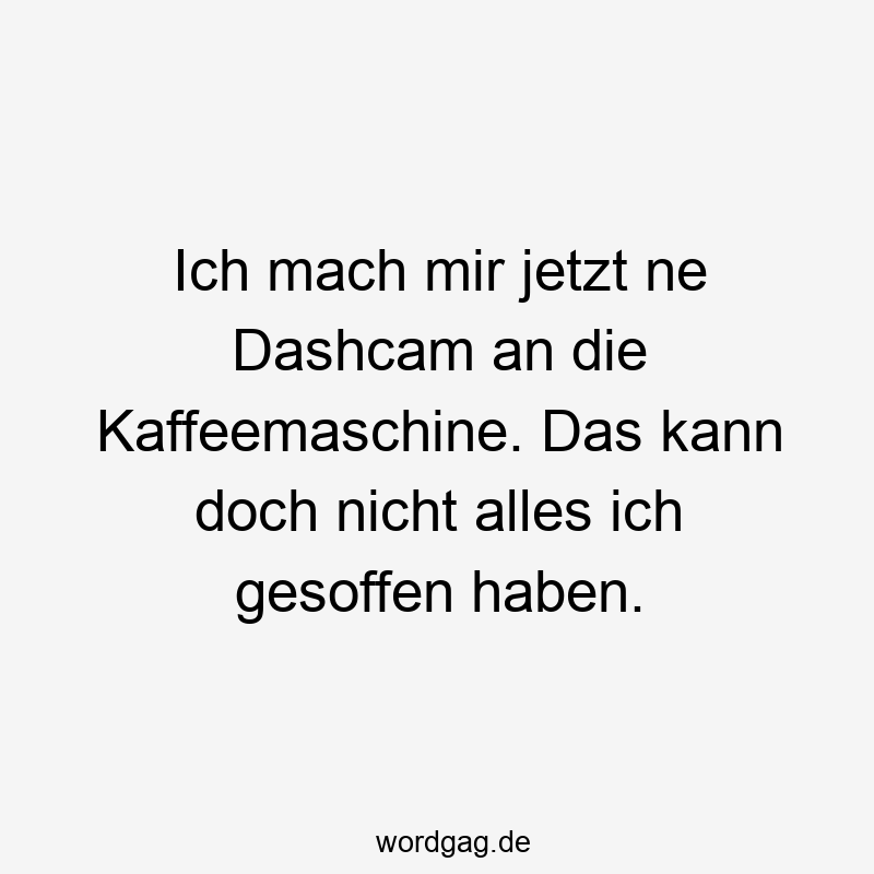 Lustige Sprüche: Alltag - Ich mach mir jetzt ne Dashcam an die Kaffeemaschine. Das kann doch nicht alles ich gesoffen haben.