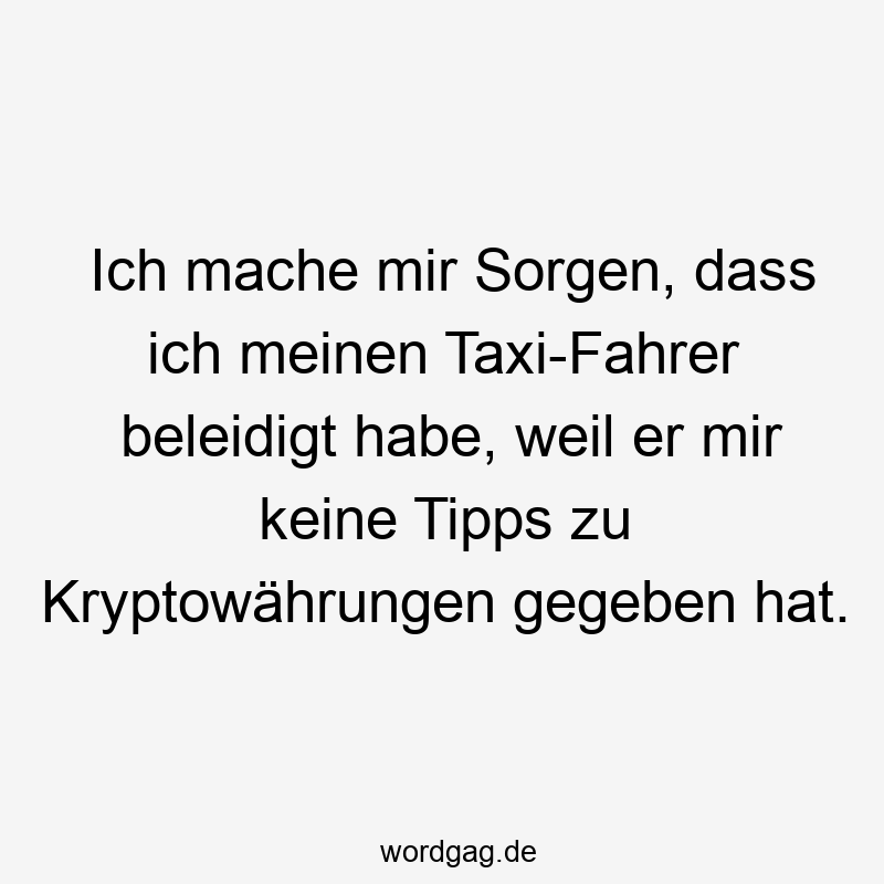 Ich mache mir Sorgen, dass ich meinen Taxi-Fahrer beleidigt habe, weil er mir keine Tipps zu Kryptowährungen gegeben hat.