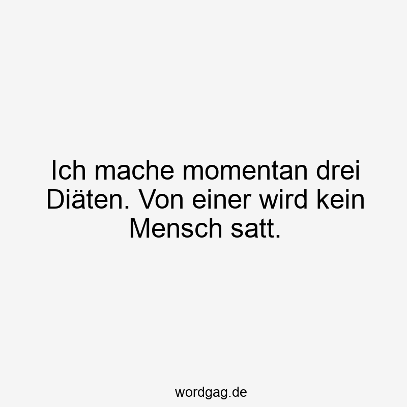 Ich mache momentan drei Diäten. Von einer wird kein Mensch satt.
