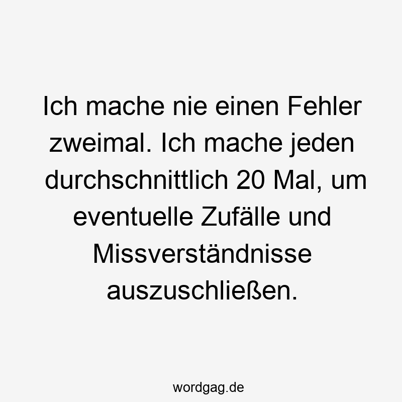 Ich mache nie einen Fehler zweimal. Ich mache jeden durchschnittlich 20 Mal, um eventuelle Zufälle und Missverständnisse auszuschließen.