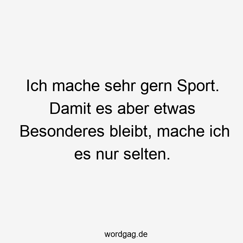 Ich mache sehr gern Sport. Damit es aber etwas Besonderes bleibt, mache ich es nur selten.