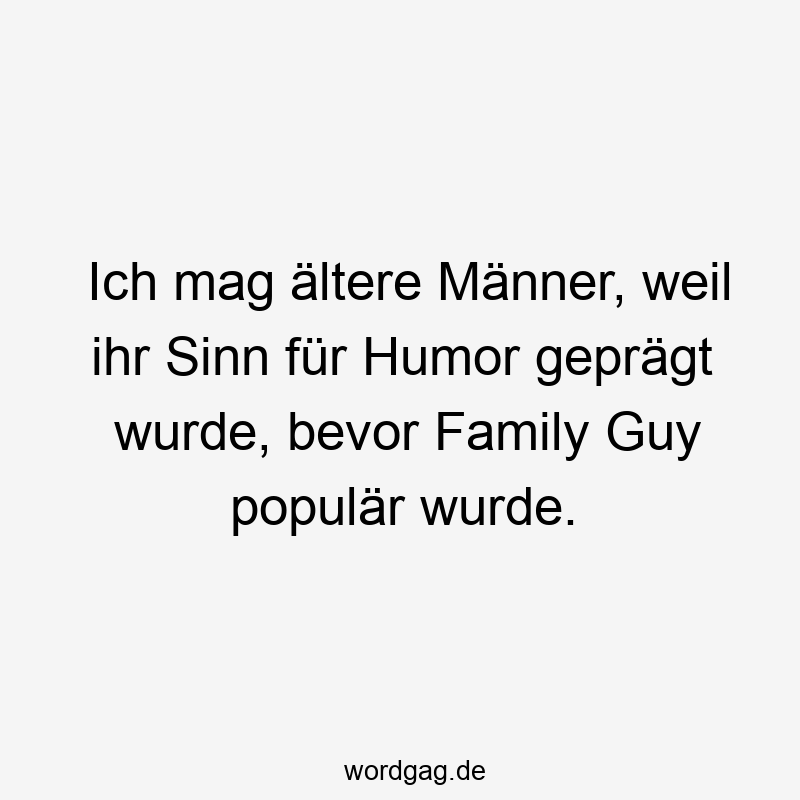 Ich mag ältere Männer, weil ihr Sinn für Humor geprägt wurde, bevor Family Guy populär wurde.