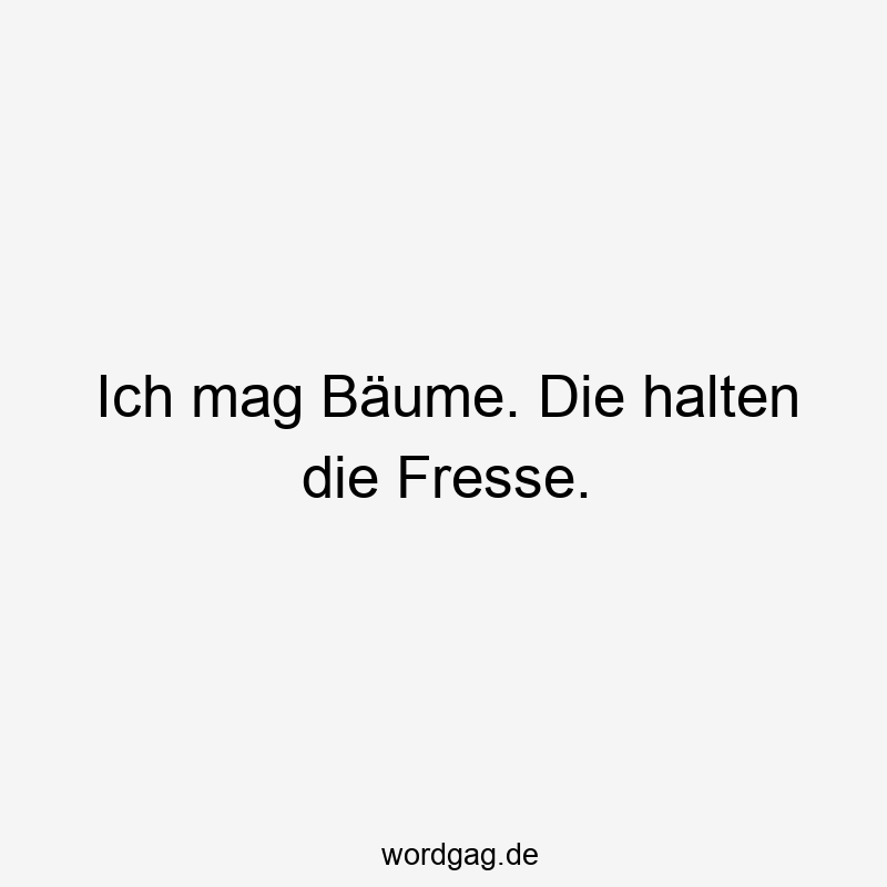 Ich mag Bäume. Die halten die Fresse.