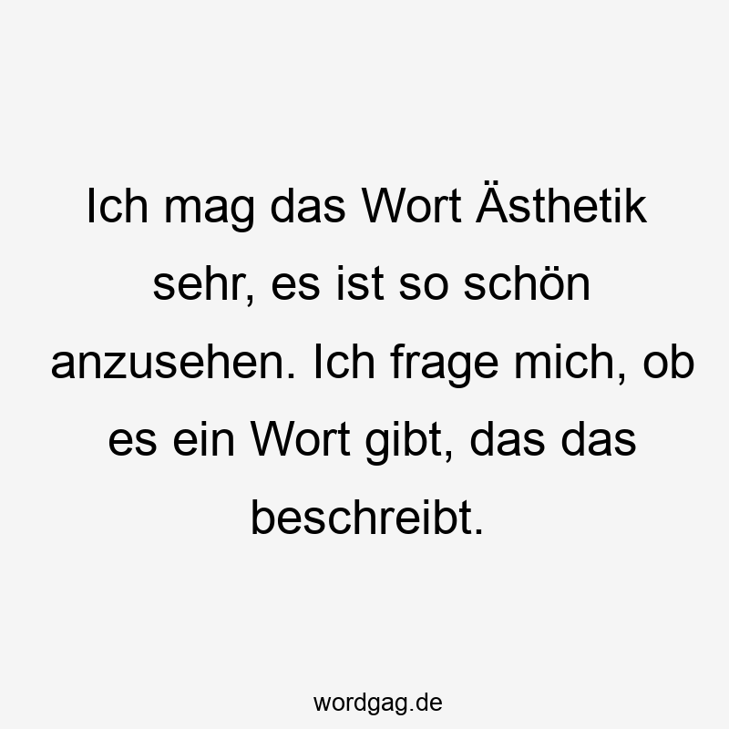 Ich mag das Wort Ästhetik sehr, es ist so schön anzusehen. Ich frage mich, ob es ein Wort gibt, das das beschreibt.