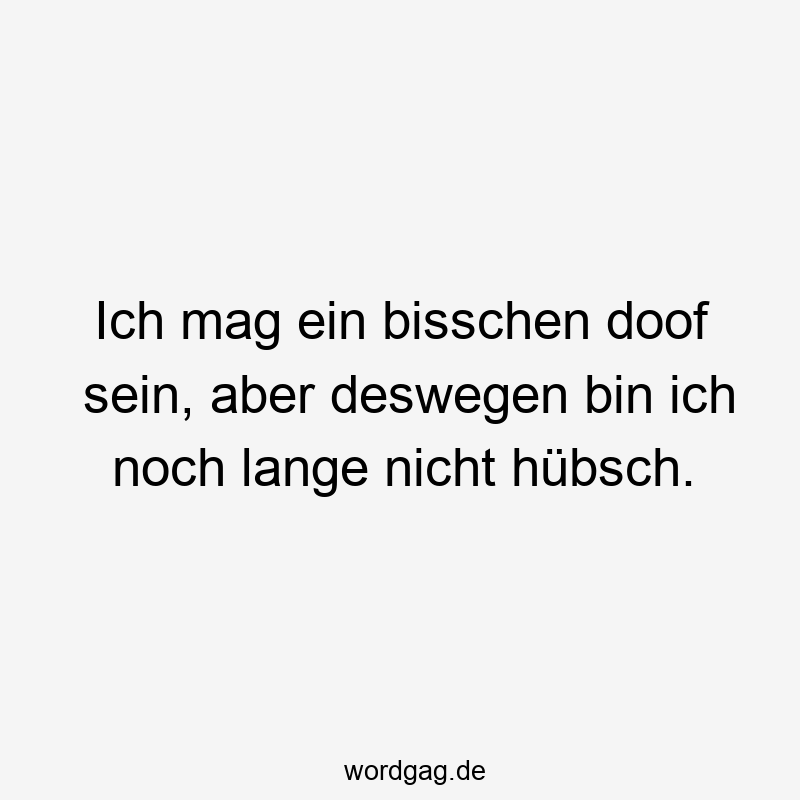 Ich mag ein bisschen doof sein, aber deswegen bin ich noch lange nicht hübsch.