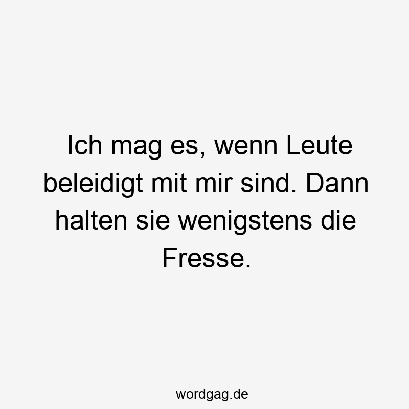 Ich mag es, wenn Leute beleidigt mit mir sind. Dann halten sie wenigstens die Fresse.