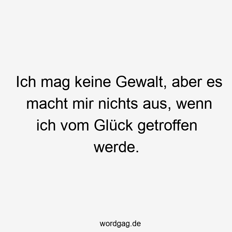 Ich mag keine Gewalt, aber es macht mir nichts aus, wenn ich vom Glück getroffen werde.