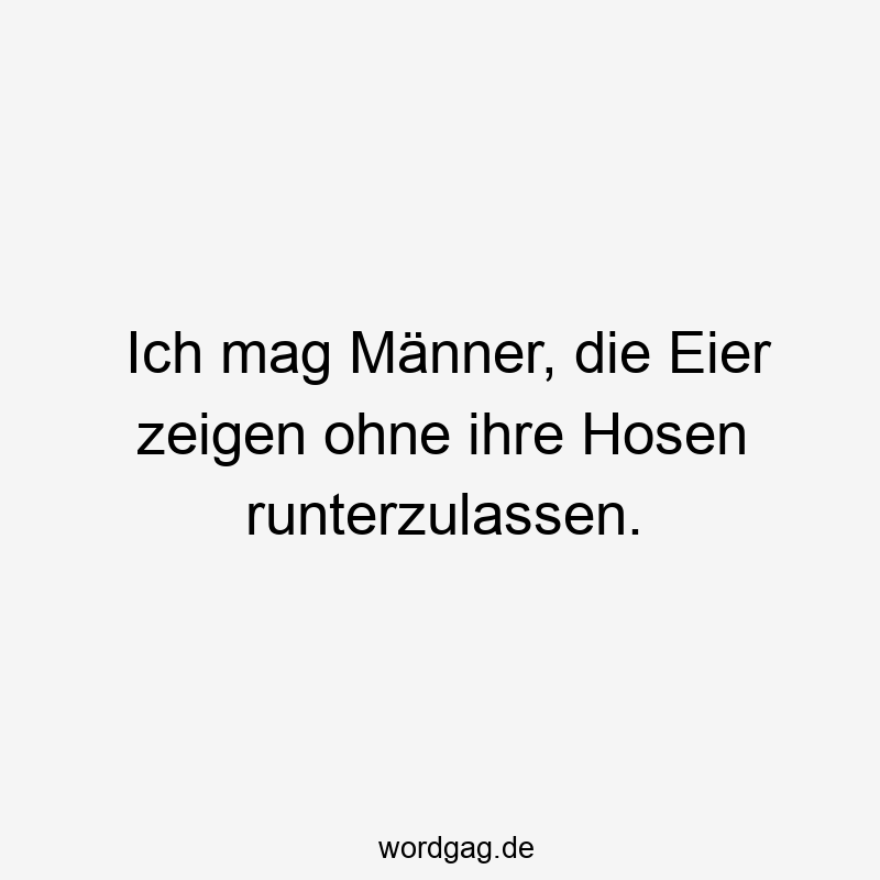 Ich mag Männer, die Eier zeigen ohne ihre Hosen runterzulassen.