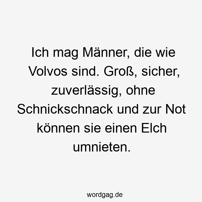Ich mag Männer, die wie Volvos sind. Groß, sicher, zuverlässig, ohne Schnickschnack und zur Not können sie einen Elch umnieten.
