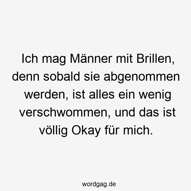 Ich mag Männer mit Brillen, denn sobald sie abgenommen werden, ist alles ein wenig verschwommen, und das ist völlig Okay für mich.