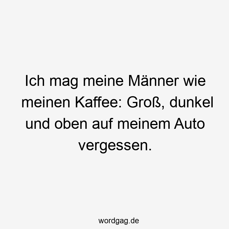 Ich mag meine Männer wie meinen Kaffee: Groß, dunkel und oben auf meinem Auto vergessen.
