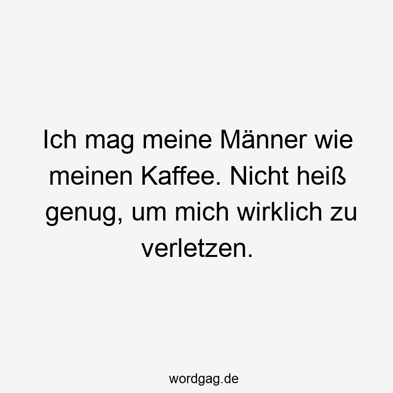 Ich mag meine Männer wie meinen Kaffee. Nicht heiß genug, um mich wirklich zu verletzen.