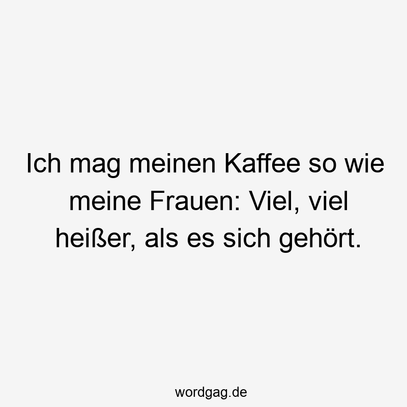 Ich mag meinen Kaffee so wie meine Frauen: Viel, viel heißer, als es sich gehört.
