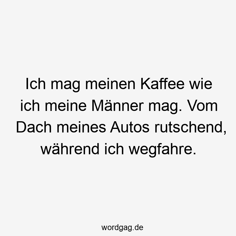 Ich mag meinen Kaffee wie ich meine Männer mag. Vom Dach meines Autos rutschend, während ich wegfahre.