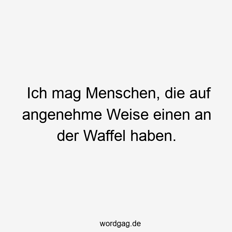 Ich mag Menschen, die auf angenehme Weise einen an der Waffel haben.
