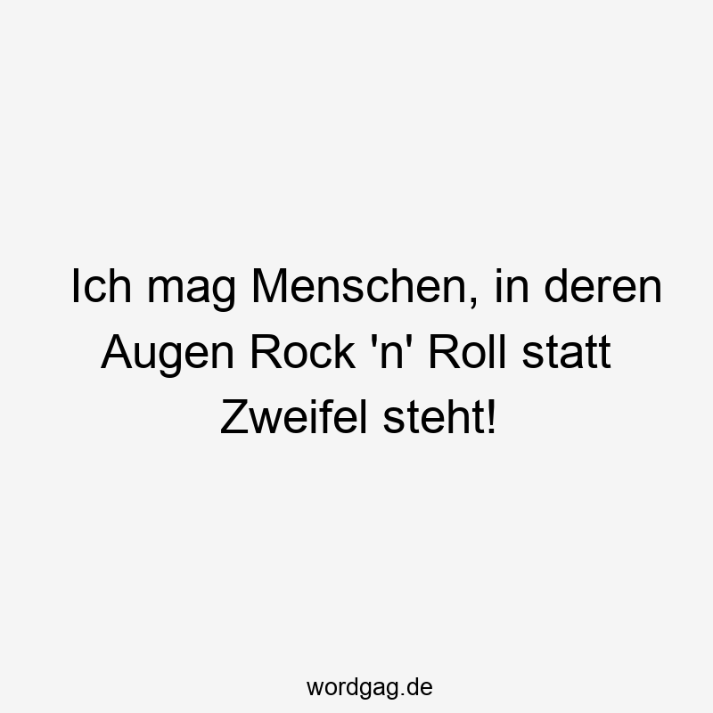 Ich mag Menschen, in deren Augen Rock ’n‘ Roll statt Zweifel steht!