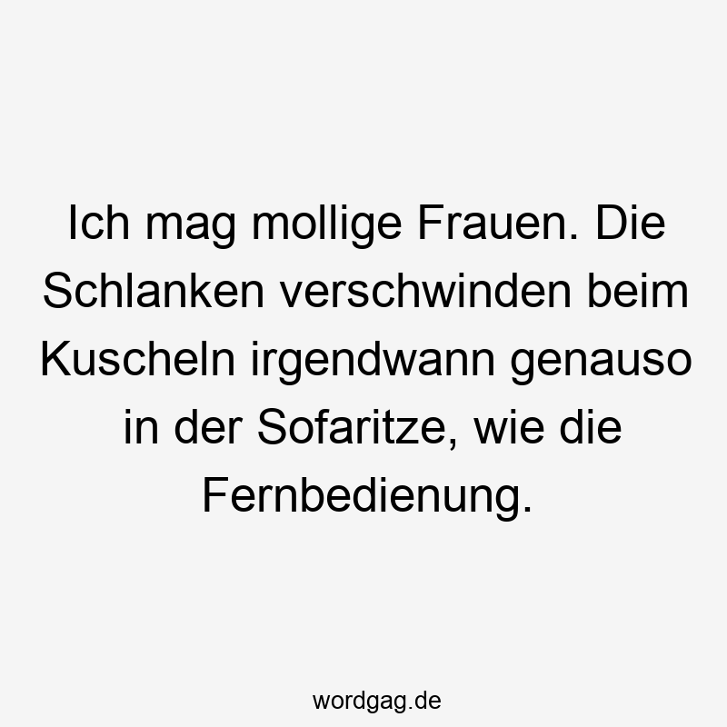 Ich mag mollige Frauen. Die Schlanken verschwinden beim Kuscheln irgendwann genauso in der Sofaritze, wie die Fernbedienung.