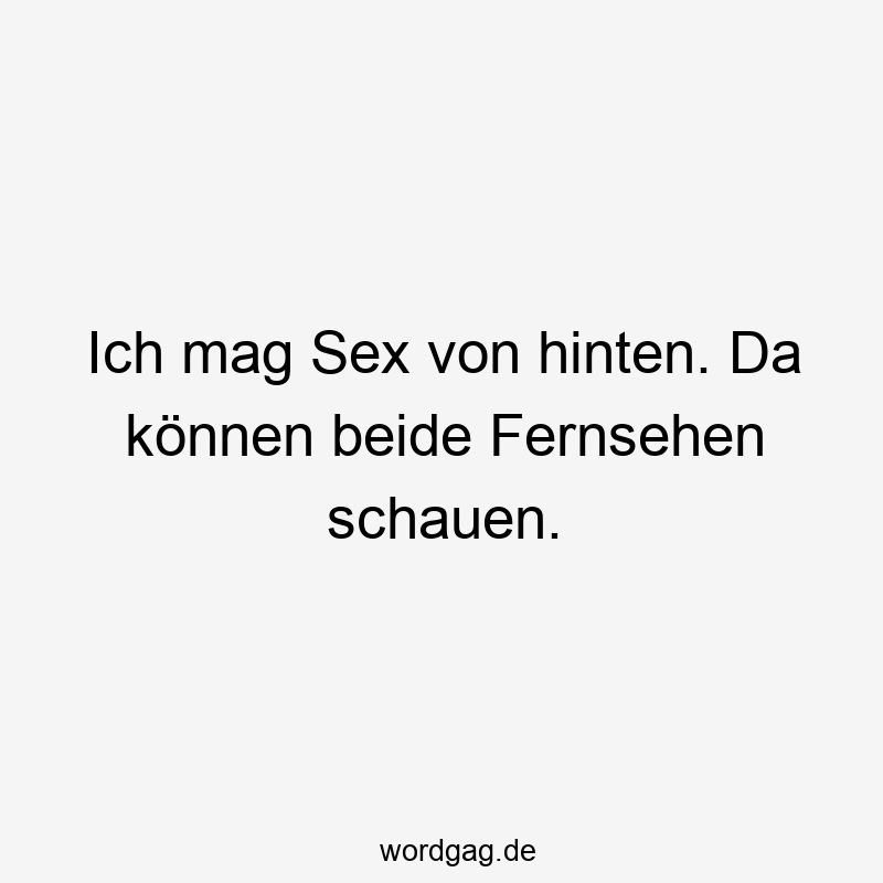 Ich mag Sex von hinten. Da können beide Fernsehen schauen.