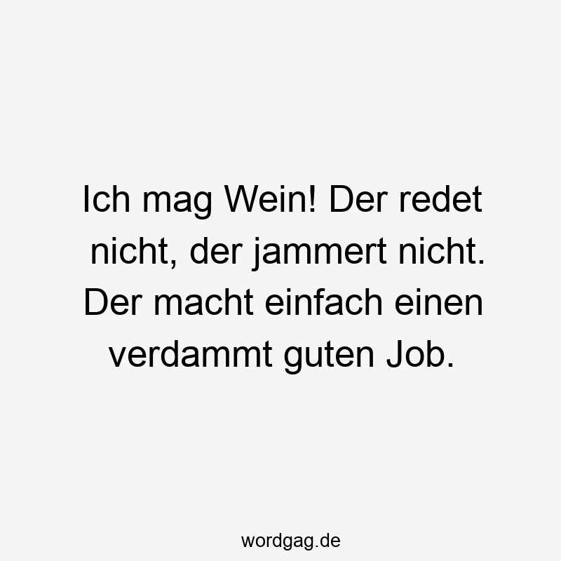 Ich mag Wein! Der redet nicht, der jammert nicht. Der macht einfach einen verdammt guten Job.