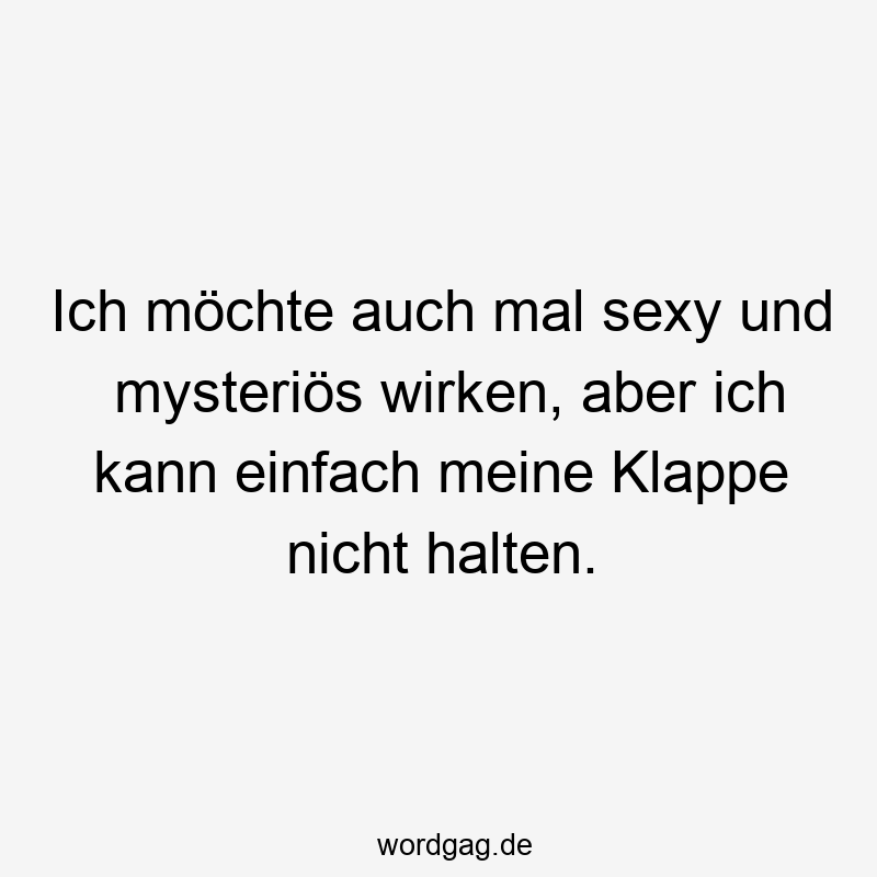 Ich möchte auch mal sexy und mysteriös wirken, aber ich kann einfach meine Klappe nicht halten.