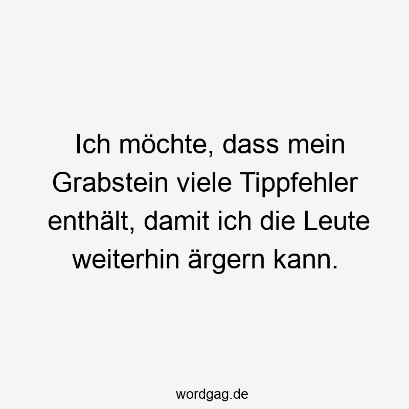 Ich möchte, dass mein Grabstein viele Tippfehler enthält, damit ich die Leute weiterhin ärgern kann.