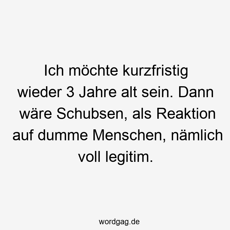 Lustige Sprüche: schubsen - Ich möchte kurzfristig wieder 3 Jahre alt sein. Dann wäre Schubsen, als Reaktion auf dumme Menschen, nämlich voll legitim.