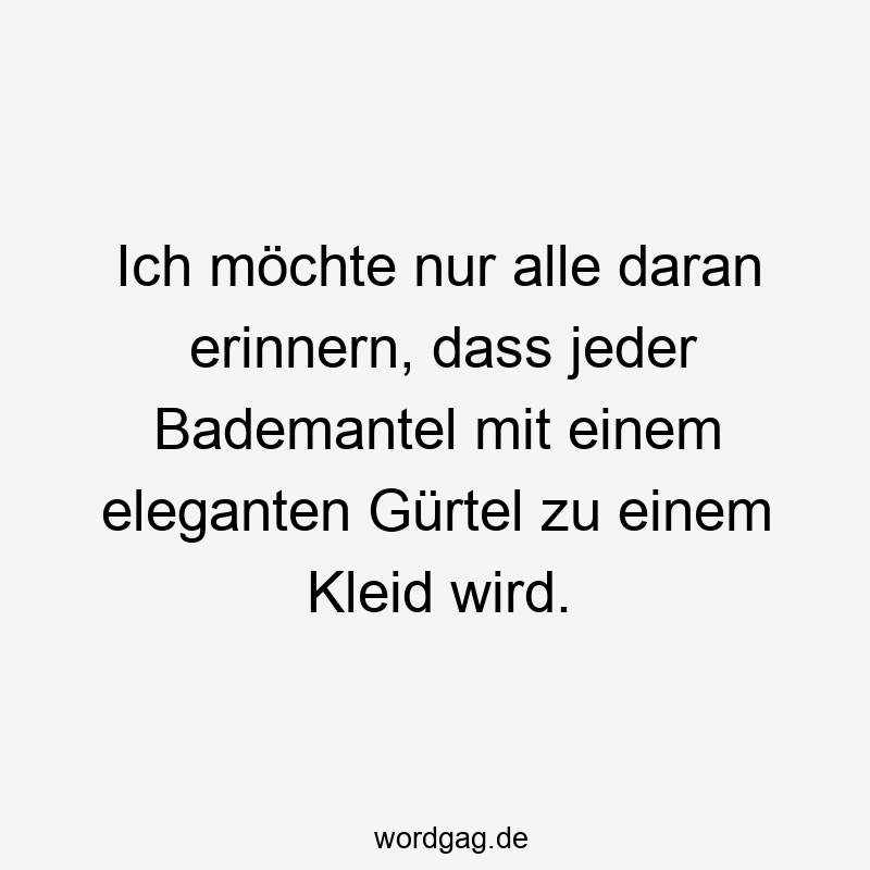 Lustige Sprüche: Kleid - Ich möchte nur alle daran erinnern, dass jeder Bademantel mit einem eleganten Gürtel zu einem Kleid wird.