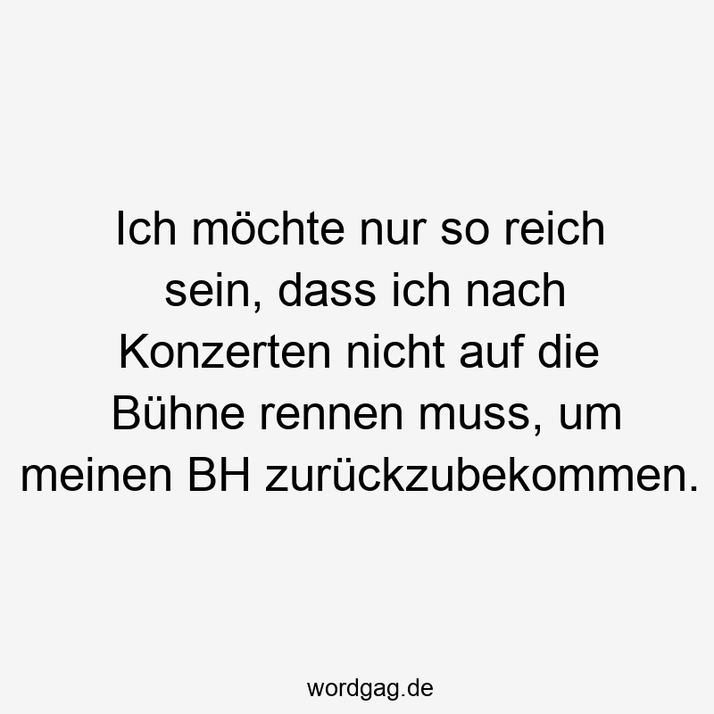 Lustige Bühne Sprüche - Ich möchte nur so reich sein, dass ich nach Konzerten nicht auf die Bühne rennen muss, um meinen BH zurückzubekommen.