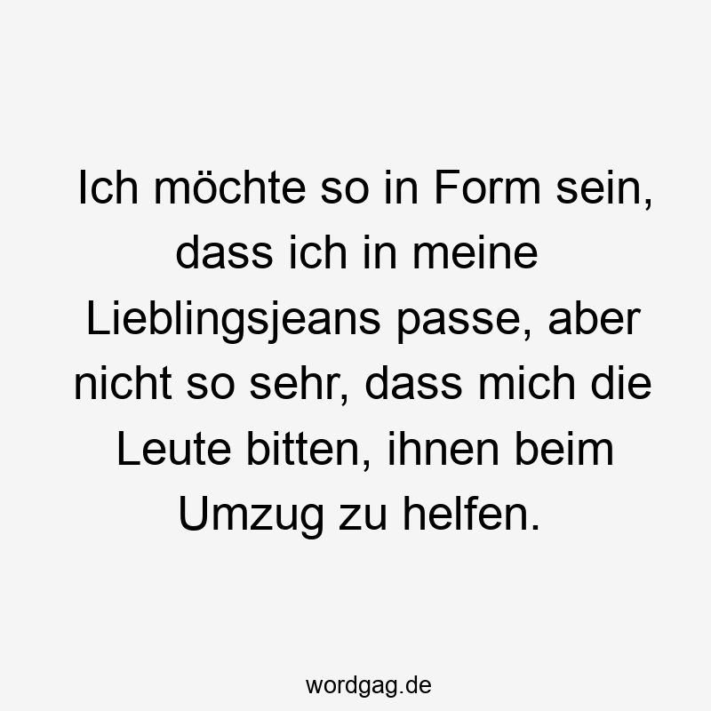 Ich möchte so in Form sein, dass ich in meine Lieblingsjeans passe, aber nicht so sehr, dass mich die Leute bitten, ihnen beim Umzug zu helfen.