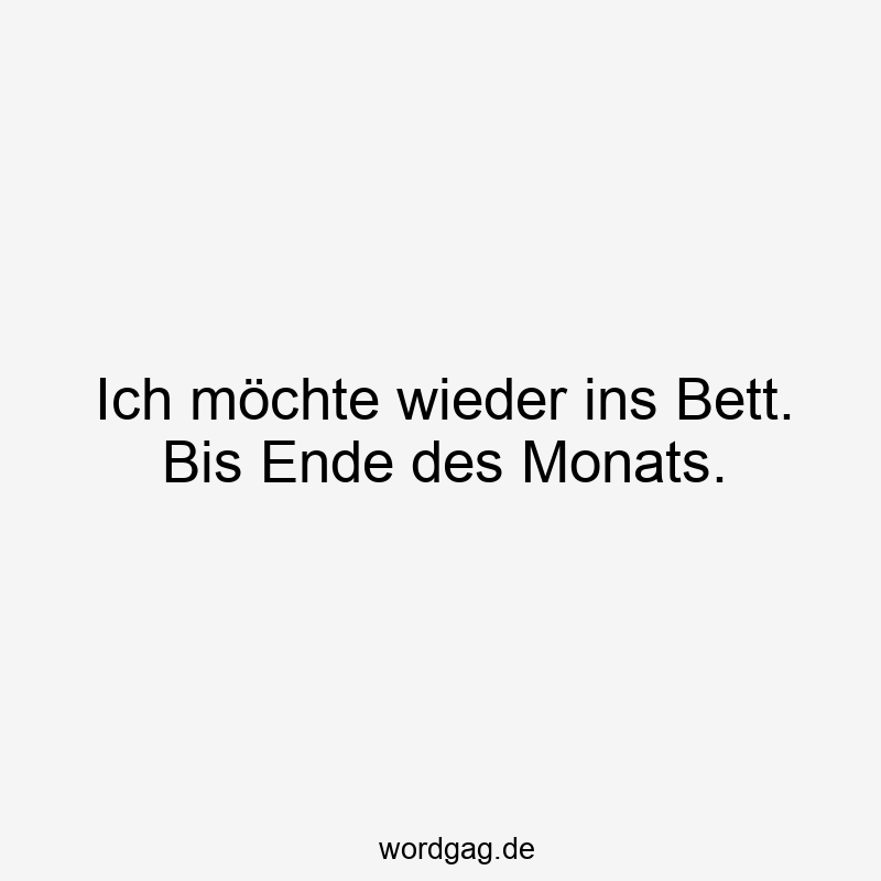 Ich möchte wieder ins Bett. Bis Ende des Monats.