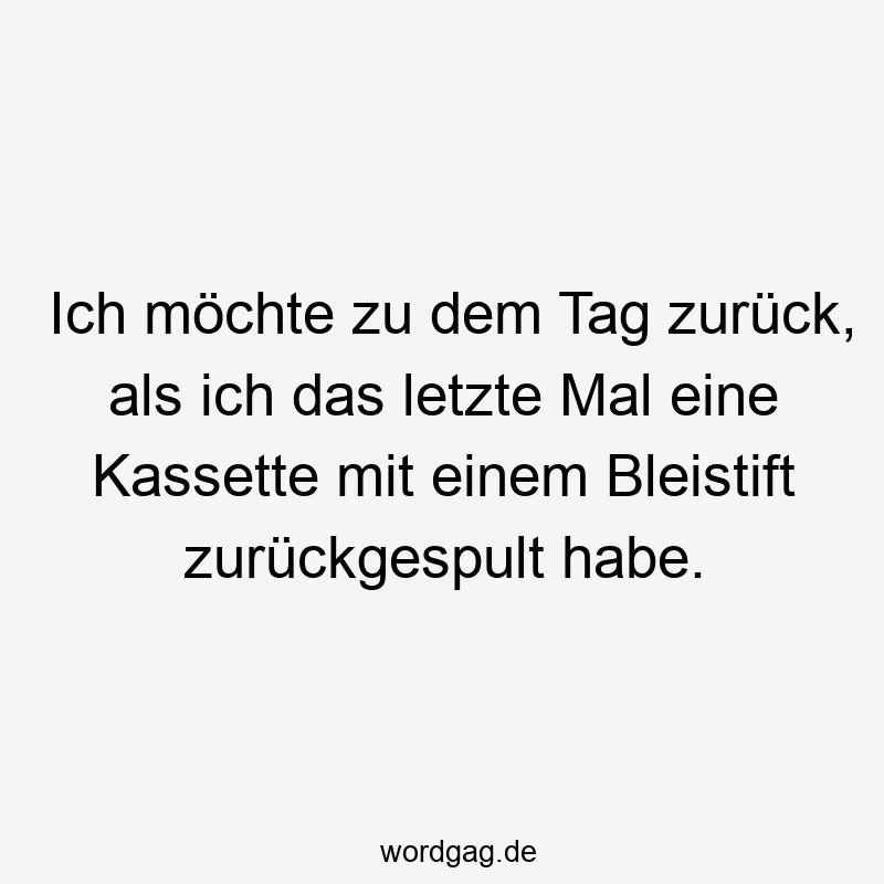 Ich möchte zu dem Tag zurück, als ich das letzte Mal eine Kassette mit einem Bleistift zurückgespult habe.