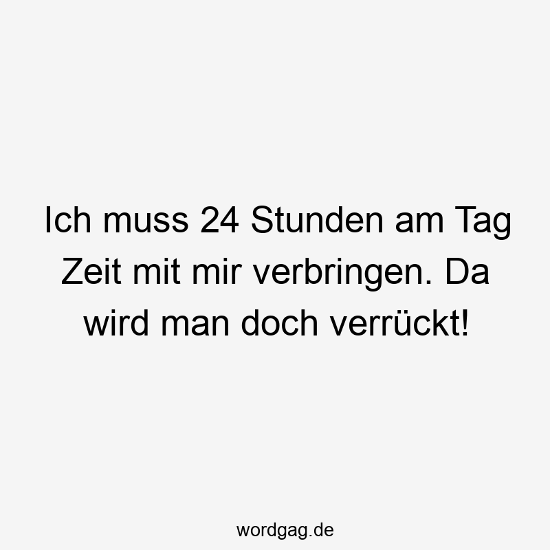 Ich muss 24 Stunden am Tag Zeit mit mir verbringen. Da wird man doch verrückt!