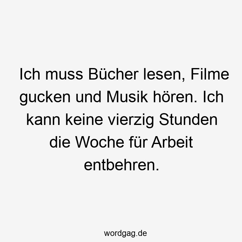 Ich muss Bücher lesen, Filme gucken und Musik hören. Ich kann keine vierzig Stunden die Woche für Arbeit entbehren.