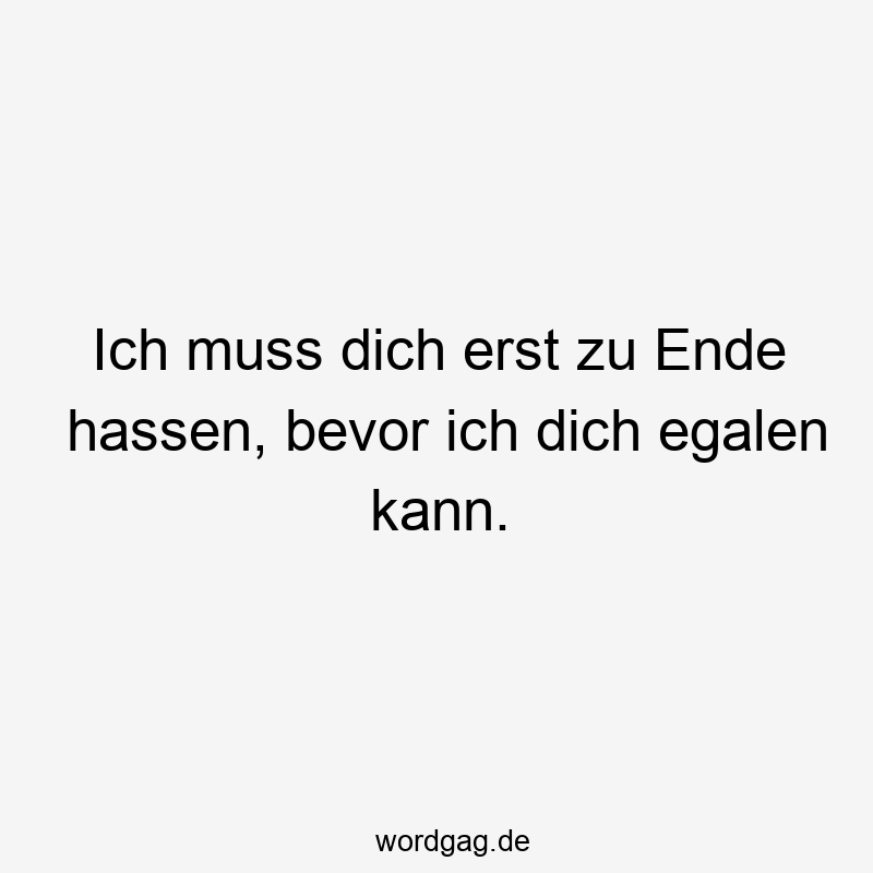 Ich muss dich erst zu Ende hassen, bevor ich dich egalen kann.