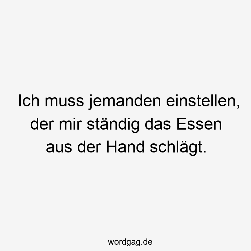 Ich muss jemanden einstellen, der mir ständig das Essen aus der Hand schlägt.