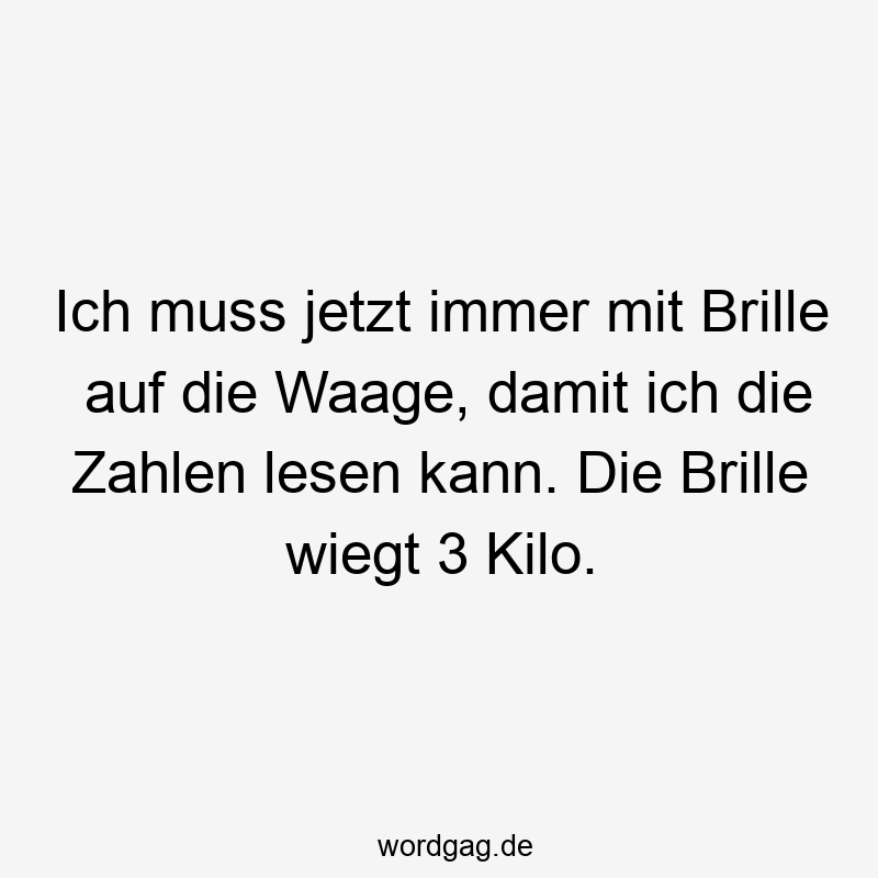 Ich muss jetzt immer mit Brille auf die Waage, damit ich die Zahlen lesen kann. Die Brille wiegt 3 Kilo.