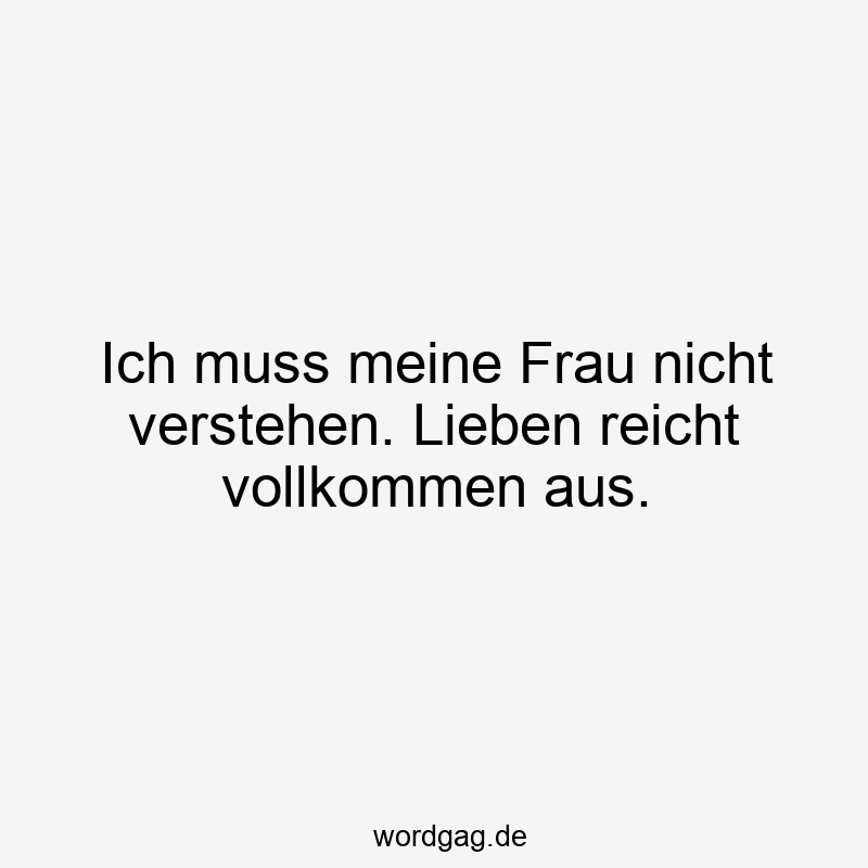 Ich muss meine Frau nicht verstehen. Lieben reicht vollkommen aus.