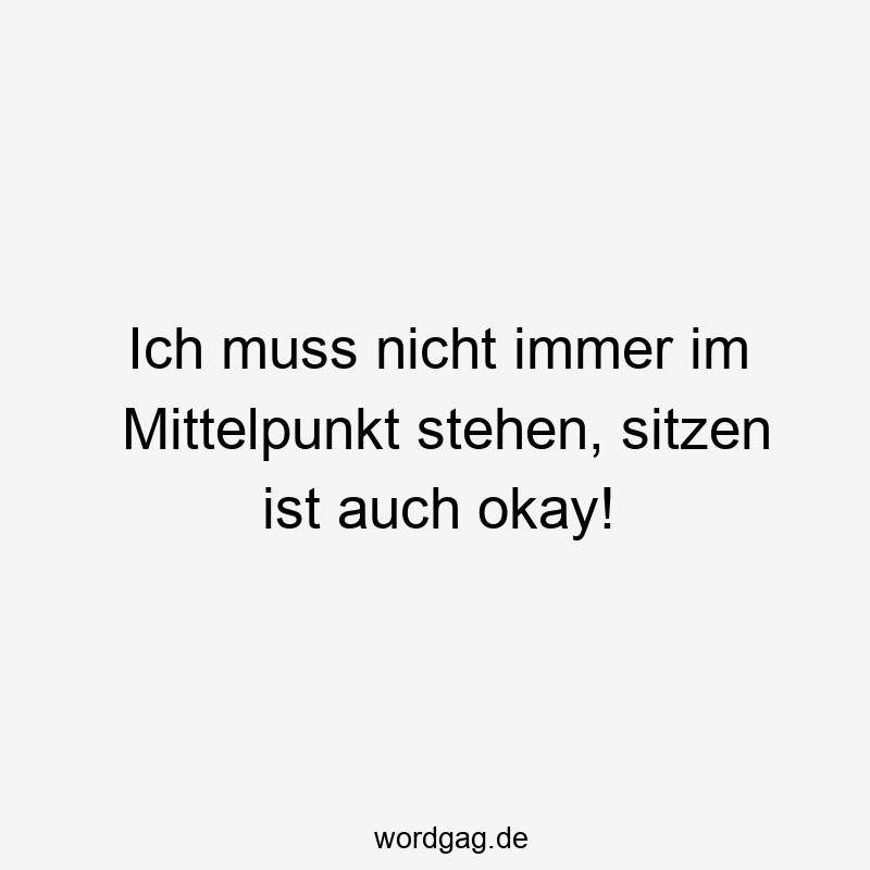 Ich muss nicht immer im Mittelpunkt stehen, sitzen ist auch okay!