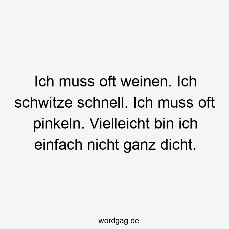 Ich muss oft weinen. Ich schwitze schnell. Ich muss oft pinkeln. Vielleicht bin ich einfach nicht ganz dicht.