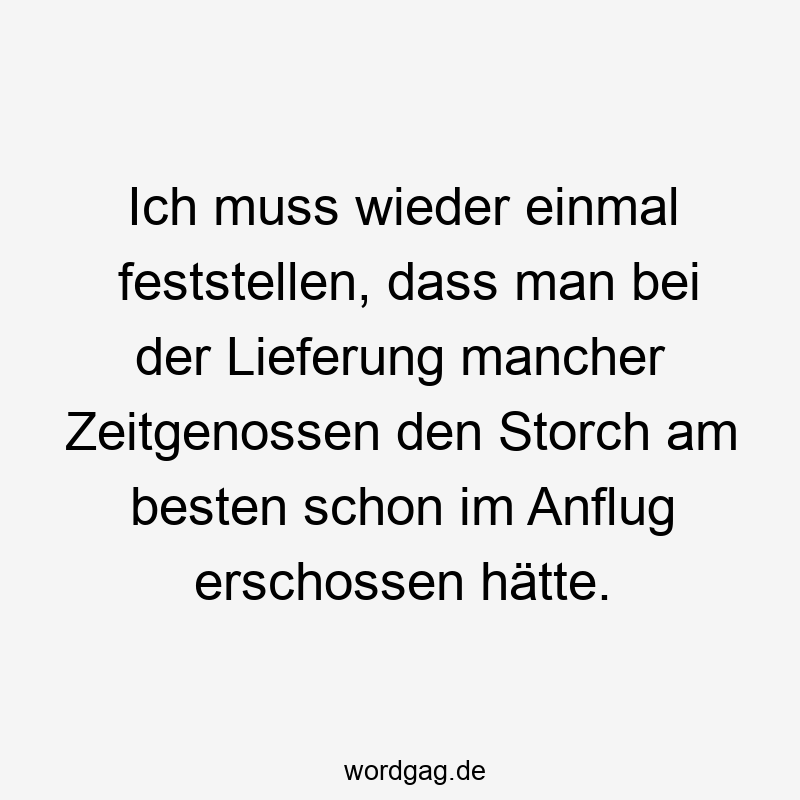 Ich muss wieder einmal feststellen, dass man bei der Lieferung mancher Zeitgenossen den Storch am besten schon im Anflug erschossen hätte.