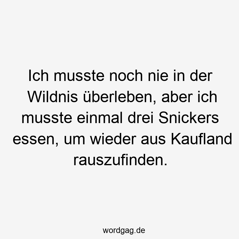 Ich musste noch nie in der Wildnis überleben, aber ich musste einmal drei Snickers essen, um wieder aus Kaufland rauszufinden.