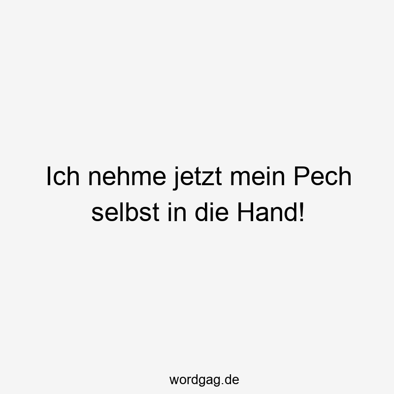 Ich nehme jetzt mein Pech selbst in die Hand!