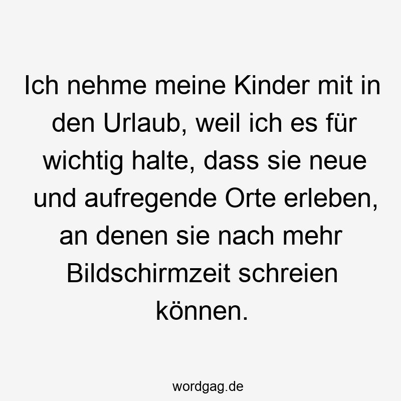 Ich nehme meine Kinder mit in den Urlaub, weil ich es für wichtig halte, dass sie neue und aufregende Orte erleben, an denen sie nach mehr Bildschirmzeit schreien können.