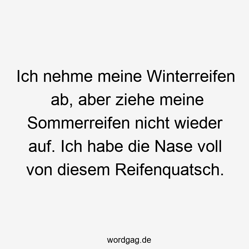 Ich nehme meine Winterreifen ab, aber ziehe meine Sommerreifen nicht wieder auf. Ich habe die Nase voll von diesem Reifenquatsch.